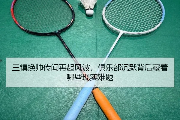 三镇换帅传闻再起风波，俱乐部沉默背后藏着哪些现实难题