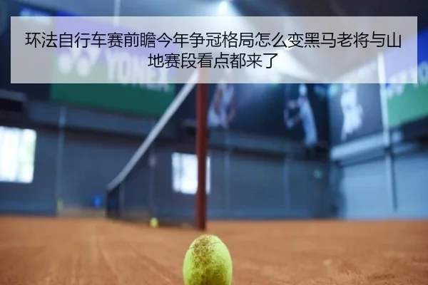 环法自行车赛前瞻今年争冠格局怎么变黑马老将与山地赛段看点都来了